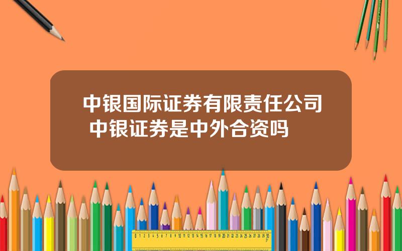 中银国际证券有限责任公司 中银证券是中外合资吗